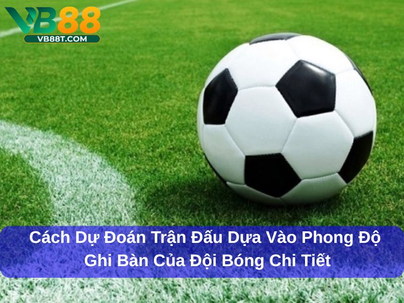 Cách dự đoán trận đấu dựa vào phong độ ghi bàn của đội bóng chi tiết