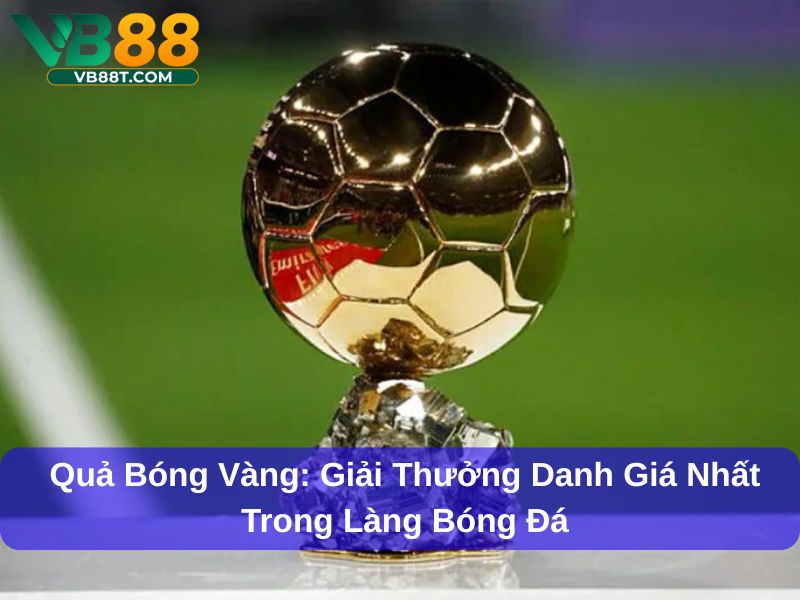 Quả Bóng Vàng: Giải Thưởng Danh Giá Nhất Trong Làng Bóng Đá quả bóng vàng