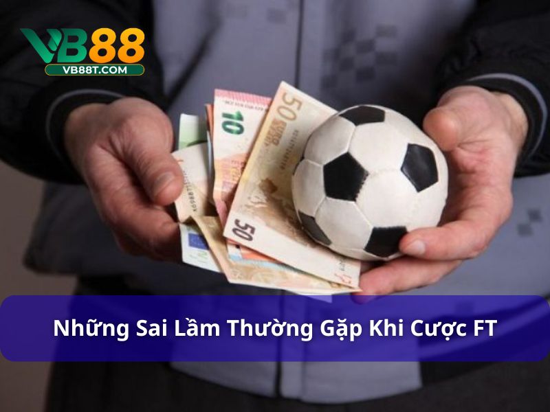 Cược Chấp FT Là Gì? Cách Chơi & Mẹo Thắng Kèo Tại Vb88 Sai lầm phổ biến khi chơi cược chấp FT là gì?