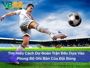 Cách dự đoán trận đấu dựa vào phong độ ghi bàn của đội bóng