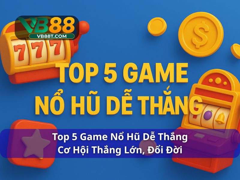 Top 5 game nổ hũ dễ thắng nhất